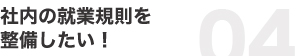 社内の就業規則を整備したい！