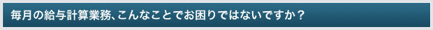 毎月の給与計算業務、こんなことでお困りではないですか？
