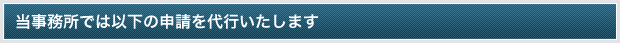 当事務所では以下の申請を代行いたします
